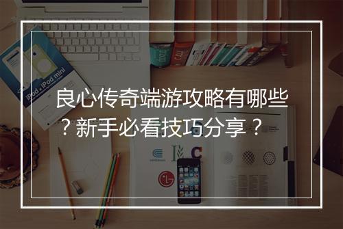 良心传奇端游攻略有哪些？新手必看技巧分享？