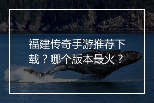 福建传奇手游推荐下载？哪个版本最火？