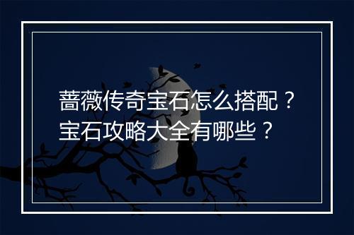 蔷薇传奇宝石怎么搭配？宝石攻略大全有哪些？