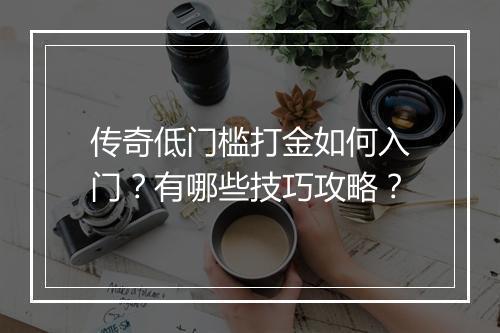 传奇低门槛打金如何入门？有哪些技巧攻略？