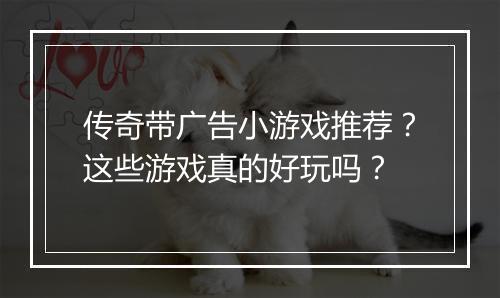 传奇带广告小游戏推荐？这些游戏真的好玩吗？