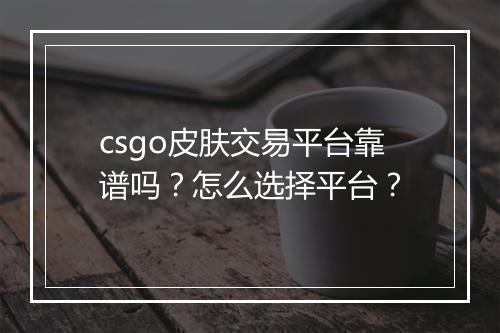 csgo皮肤交易平台靠谱吗？怎么选择平台？