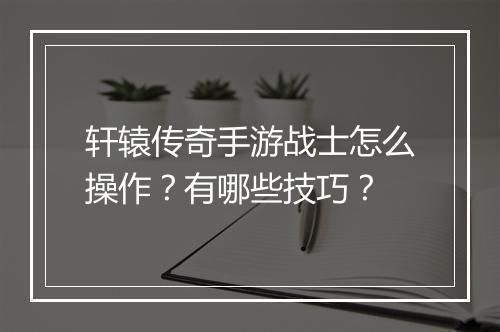 轩辕传奇手游战士怎么操作？有哪些技巧？