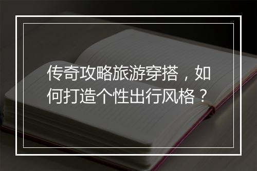 传奇攻略旅游穿搭，如何打造个性出行风格？