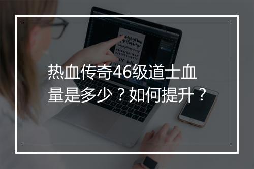 热血传奇46级道士血量是多少？如何提升？