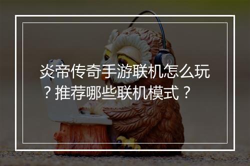 炎帝传奇手游联机怎么玩？推荐哪些联机模式？