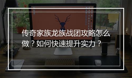 传奇家族龙族战团攻略怎么做？如何快速提升实力？