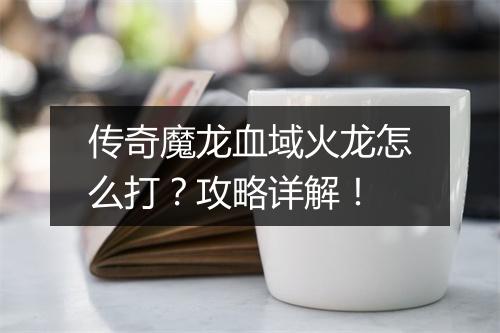 传奇魔龙血域火龙怎么打？攻略详解！