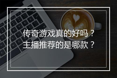 传奇游戏真的好吗？主播推荐的是哪款？