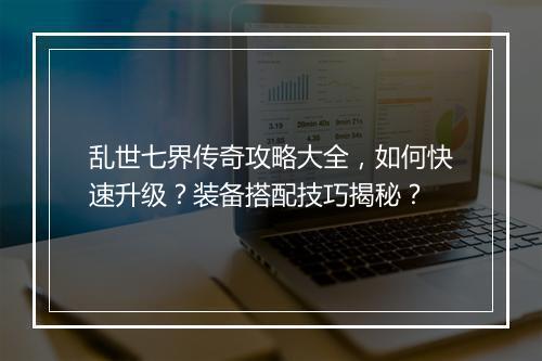 乱世七界传奇攻略大全，如何快速升级？装备搭配技巧揭秘？