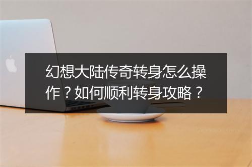 幻想大陆传奇转身怎么操作？如何顺利转身攻略？