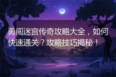 勇闯迷宫传奇攻略大全，如何快速通关？攻略技巧揭秘！