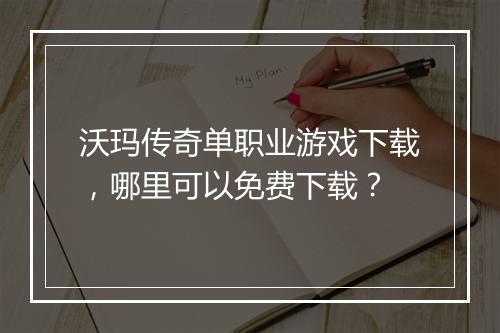 沃玛传奇单职业游戏下载，哪里可以免费下载？
