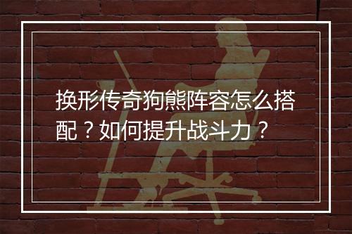 换形传奇狗熊阵容怎么搭配？如何提升战斗力？