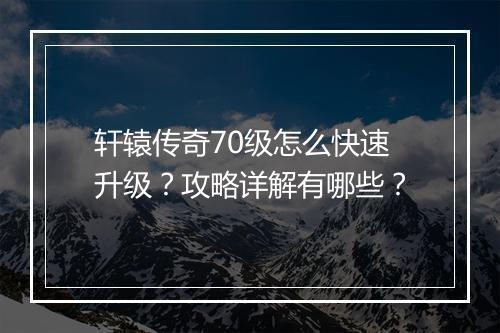 轩辕传奇70级怎么快速升级？攻略详解有哪些？