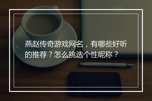 燕赵传奇游戏网名，有哪些好听的推荐？怎么挑选个性昵称？