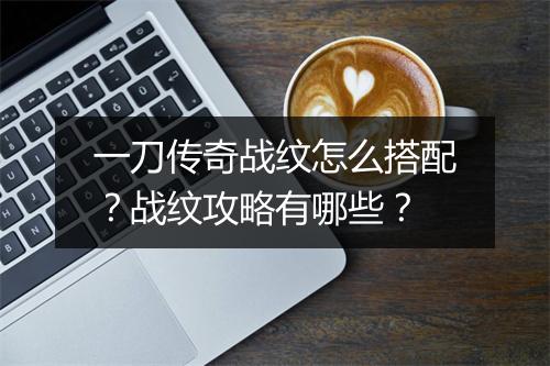 一刀传奇战纹怎么搭配？战纹攻略有哪些？