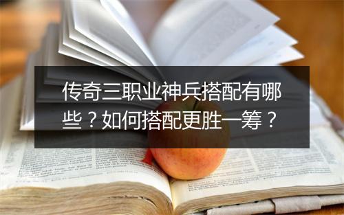 传奇三职业神兵搭配有哪些？如何搭配更胜一筹？