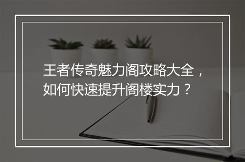 王者传奇魅力阁攻略大全，如何快速提升阁楼实力？