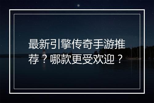 最新引擎传奇手游推荐？哪款更受欢迎？