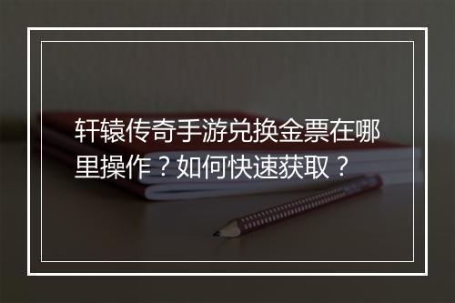 轩辕传奇手游兑换金票在哪里操作？如何快速获取？