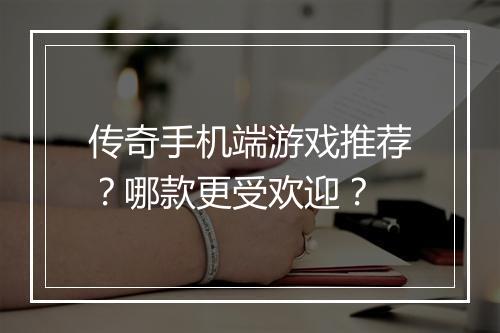 传奇手机端游戏推荐？哪款更受欢迎？
