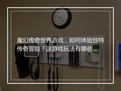 魔幻传奇世界游戏，如何体验独特传奇冒险？这游戏玩法有哪些？
