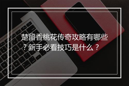 楚留香桃花传奇攻略有哪些？新手必看技巧是什么？
