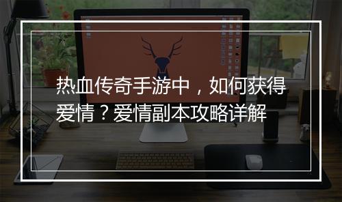 热血传奇手游中，如何获得爱情？爱情副本攻略详解