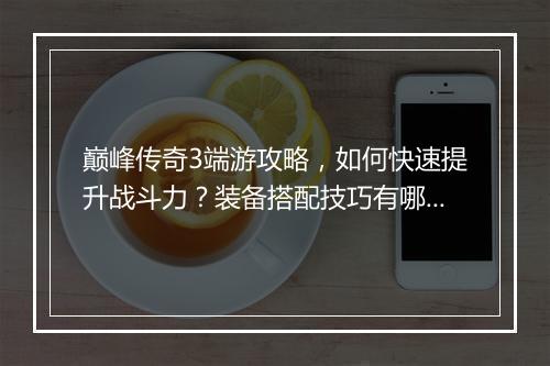 巅峰传奇3端游攻略，如何快速提升战斗力？装备搭配技巧有哪些？