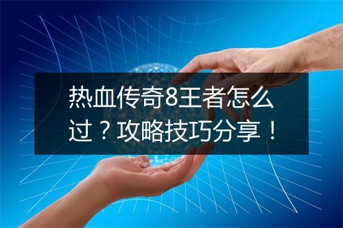 热血传奇8王者怎么过？攻略技巧分享！