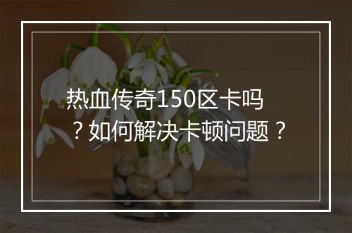 热血传奇150区卡吗？如何解决卡顿问题？
