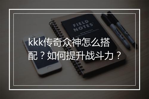 kkk传奇众神怎么搭配？如何提升战斗力？