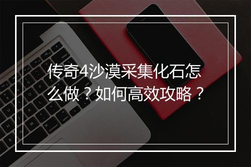 传奇4沙漠采集化石怎么做？如何高效攻略？
