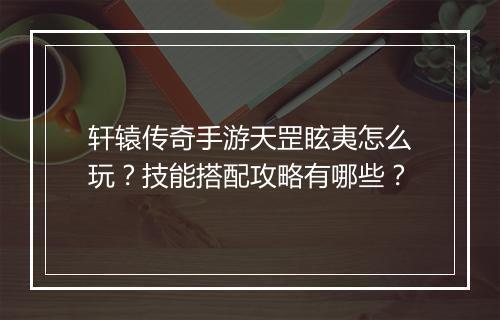 轩辕传奇手游天罡眩夷怎么玩？技能搭配攻略有哪些？