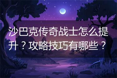 沙巴克传奇战士怎么提升？攻略技巧有哪些？