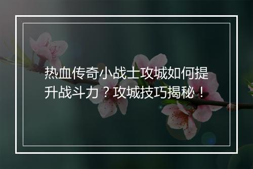 热血传奇小战士攻城如何提升战斗力？攻城技巧揭秘！