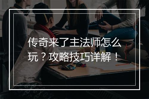 传奇来了主法师怎么玩？攻略技巧详解！
