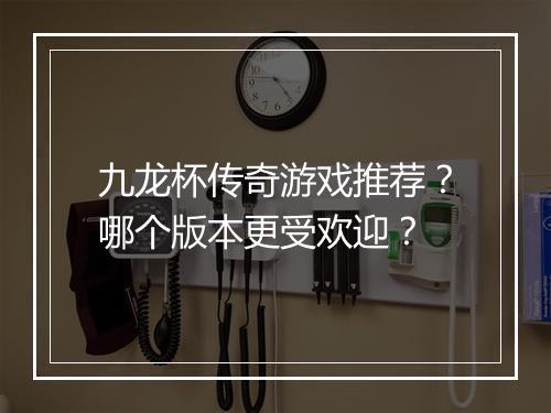 九龙杯传奇游戏推荐?哪个版本更受欢迎?