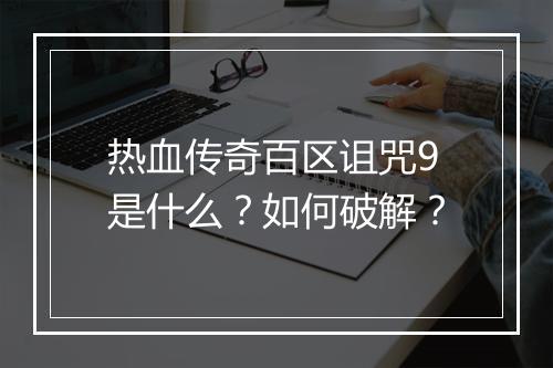热血传奇百区诅咒9是什么？如何破解？