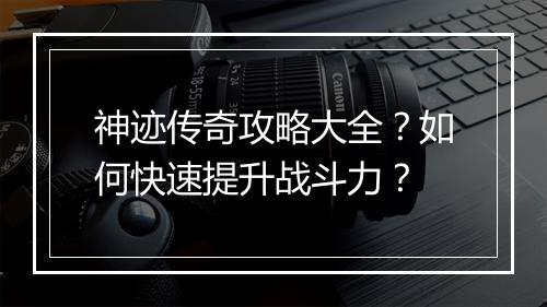 神迹传奇攻略大全？如何快速提升战斗力？