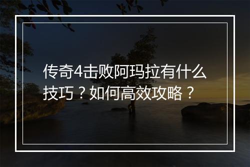 传奇4击败阿玛拉有什么技巧？如何高效攻略？