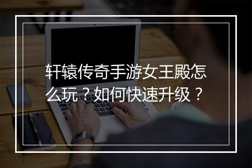 轩辕传奇手游女王殿怎么玩？如何快速升级？