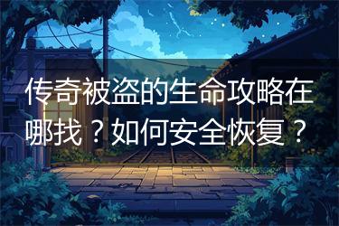 传奇被盗的生命攻略在哪找？如何安全恢复？