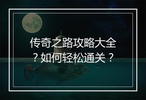 传奇之路攻略大全？如何轻松通关？