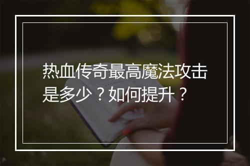 热血传奇最高魔法攻击是多少？如何提升？