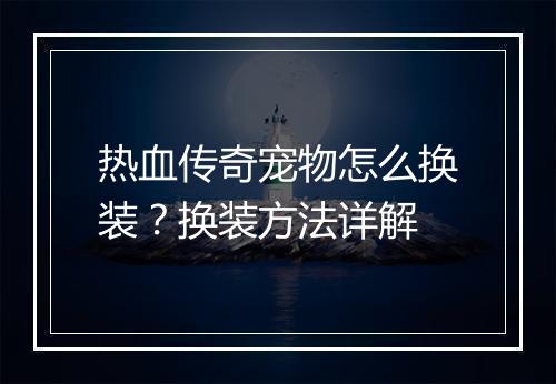 热血传奇宠物怎么换装？换装方法详解