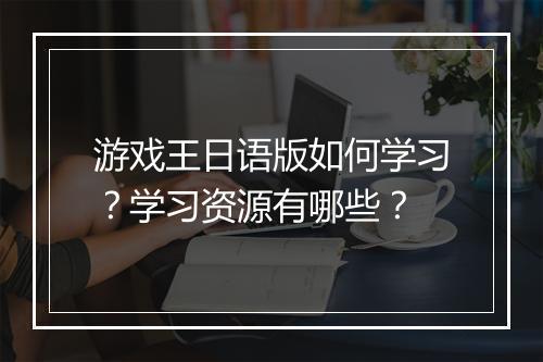 游戏王日语版如何学习？学习资源有哪些？