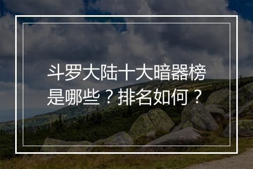 斗罗大陆十大暗器榜是哪些？排名如何？