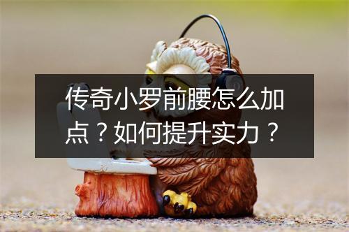 传奇小罗前腰怎么加点？如何提升实力？